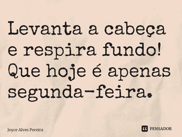 ⁠Levanta a cabeça e respira fundo! Que hoje é apenas segunda-feira.... Frase de Joyce Alves Pereira.