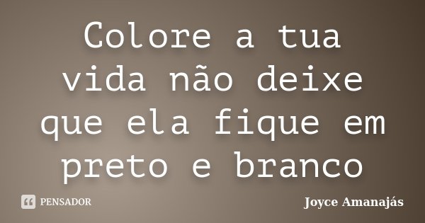 Colore a tua vida não deixe que ela fique em preto e branco... Frase de Joyce amanajas.