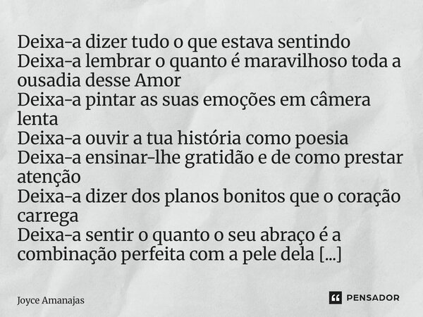 Deixa-a dizer tudo o que estava sentindo Deixa-a lembrar o quanto é maravilhoso toda a ousadia desse Amor Deixa-a pintar as suas emoções em câmera lenta Deixa-... Frase de Joyce Amanajás.