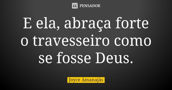 E ela, abraça forte o travesseiro como se fosse Deus.... Frase de Joyce Amanajás.