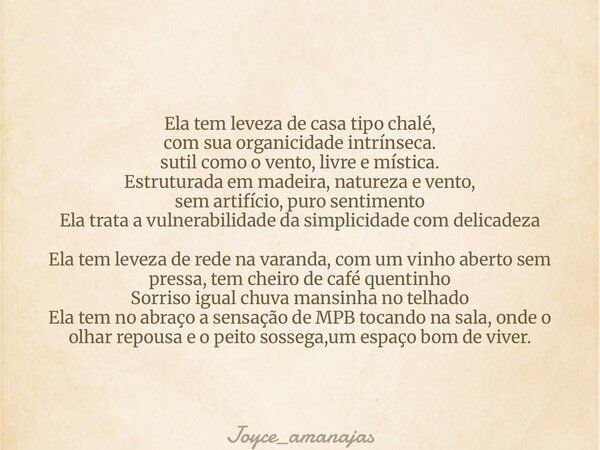 Ela tem leveza de casa tipo chalé, com sua organicidade intrínseca. sutil como o vento, livre e mística. Estruturada em madeira, natureza e vento, sem artifício... Frase de joyce_amanajas.