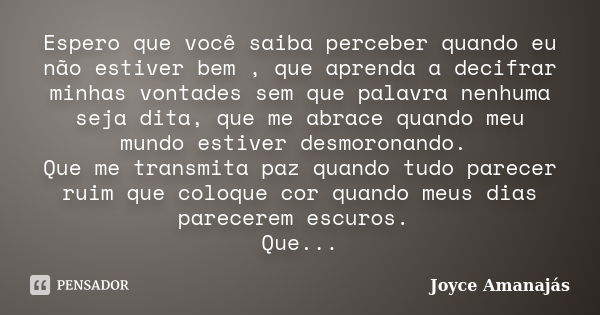 Espero que você saiba perceber quando eu não estiver bem , que aprenda a decifrar minhas vontades sem que palavra nenhuma seja dita, que me abrace quando meu mu... Frase de Joyce amanajás.