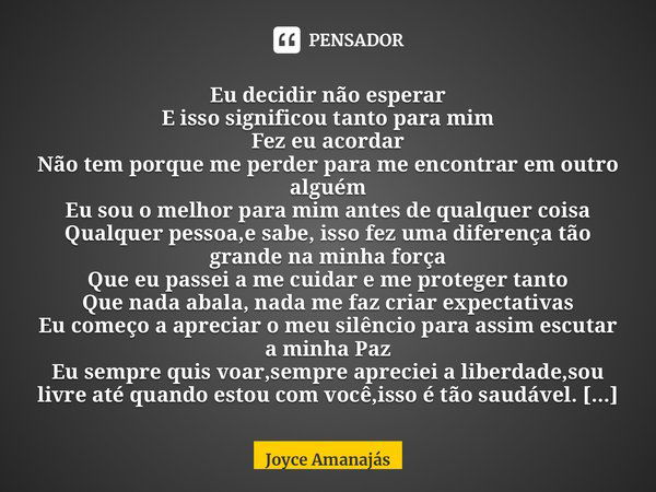 ⁠Eu decidir não esperar E isso significou tanto para mim Fez eu acordar Não tem porque me perder para me encontrar em outro alguém Eu sou o melhor para mim ante... Frase de Joyce Amanajás.