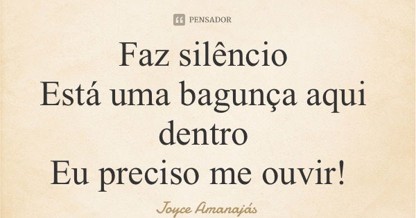 Faz silêncio Está uma bagunça aqui dentro Eu preciso me ouvir!... Frase de Joyce Amanajás.
