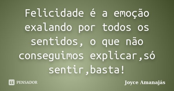 Felicidade é a emoção exalando por todos os sentidos, o que não conseguimos explicar,só sentir,basta!... Frase de Joyce amanajás.