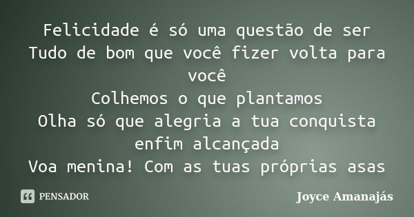 Felicidade é só uma questão de ser Tudo de bom que você fizer volta para você Colhemos o que plantamos Olha só que alegria a tua conquista enfim alcançada Voa m... Frase de Joyce Amanajás.