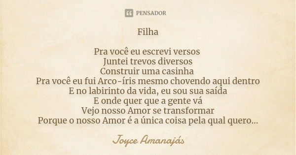 Filha Pra você eu escrevi versos Juntei trevos diversos Construir uma casinha Pra você eu fui Arco-íris mesmo chovendo aqui dentro E no labirinto da vida, eu so... Frase de Joyce Amanajas.