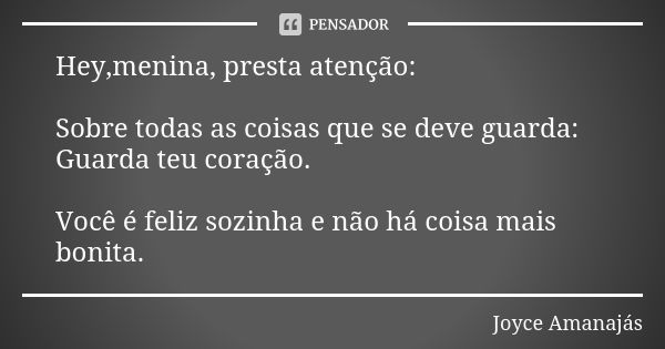 Hey,menina, presta atenção: Sobre todas as coisas que se deve guarda: Guarda teu coração. Você é feliz sozinha e não há coisa mais bonita.... Frase de Joyce Amanajas.