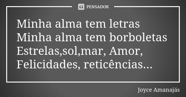 Minha alma tem letras Minha alma tem borboletas Estrelas,sol,mar, Amor, Felicidades, reticências...... Frase de Joyce Amanajas.