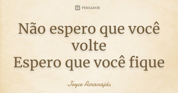 Não espero que você volte Espero que você fique... Frase de Joyce Amanajas.
