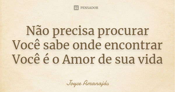 Não precisa procurar Você sabe onde encontrar Você é o Amor de sua vida... Frase de Joyce Amanajas.