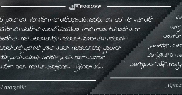 Não que eu tenha me decepcionado, eu só te via de um jeito errado e você acabou me mostrando um outro lado e me assustei, nessa hora eu resolvi partir, cansada ... Frase de Joyce Amanajas.