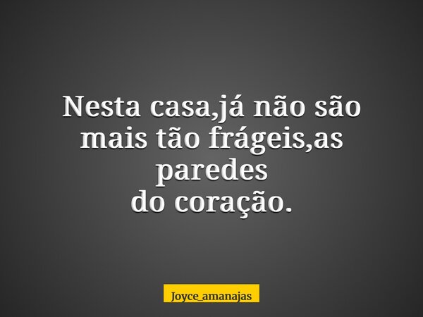 Nesta casa,já não são mais tão frágeis,as paredes do coração.... Frase de joyce_amanajas.