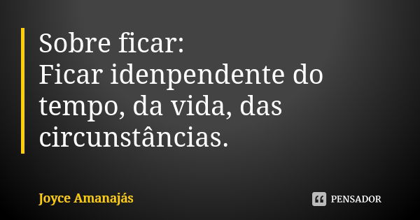 Sobre ficar: Ficar idenpendente do tempo, da vida, das circunstâncias.... Frase de Joyce Amanajas.