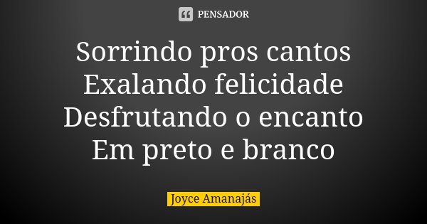 Sorrindo pros cantos Exalando felicidade Desfrutando o encanto Em preto e branco... Frase de Joyce Amanajás.