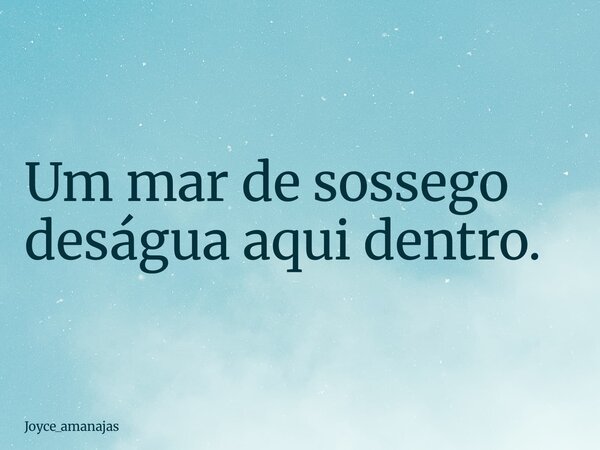 Um mar de sossego deságua aqui dentro.... Frase de joyce_amanajas.