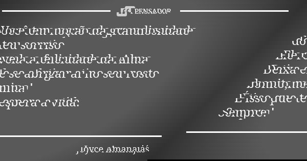 Você tem noção da grandiosidade do teu sorriso Ele revela a felicidade da Alma Deixa ele se abrigar ai no seu rosto bonito,menina! É isso que te espera a vida. ... Frase de Joyce Amanajás.