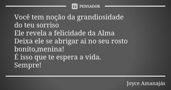 Você tem noção da grandiosidade do teu sorriso Ele revela a felicidade da Alma Deixa ele se abrigar ai no seu rosto bonito,menina! É isso que te espera a vida. ... Frase de Joyce Amanajás.