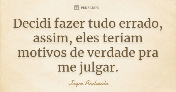 Decidi fazer tudo errado, assim, eles teriam motivos de verdade pra me julgar.... Frase de Joyce Andrade.