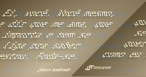 Ei, você. Você mesmo, que diz que me ama, que se importa e nem se quer liga pra saber como eu estou. Foda-se.... Frase de Joyce Andrade.