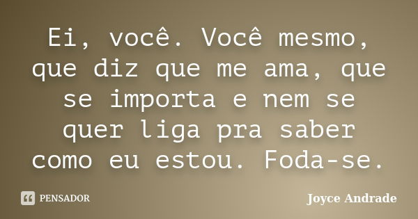 Ei, você. Você mesmo, que diz que me ama, que se importa e nem se quer liga pra saber como eu estou. Foda-se.... Frase de Joyce Andrade.