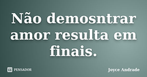 Não demosntrar amor resulta em finais.... Frase de Joyce Andrade.