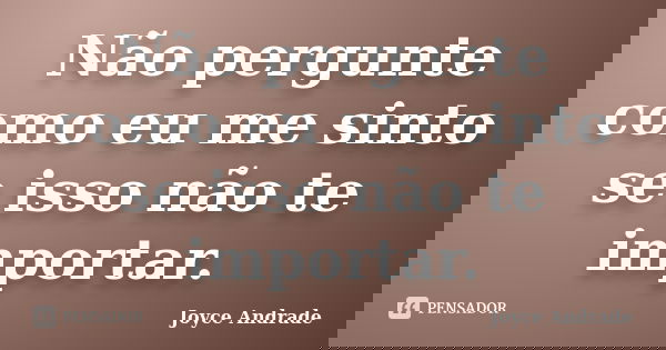 Não pergunte como eu me sinto se isso não te importar.... Frase de Joyce Andrade.