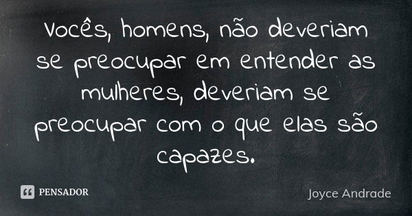 Vocês, homens, não deveriam se preocupar em entender as mulheres, deveriam se preocupar com o que elas são capazes.... Frase de Joyce Andrade.