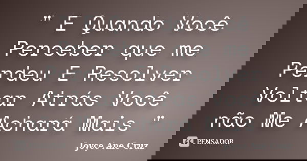 " E Quando Você Perceber que me Perdeu E Resolver Voltar Atrás Você não Me Achará Mais "... Frase de Joyce Ane Cruz.