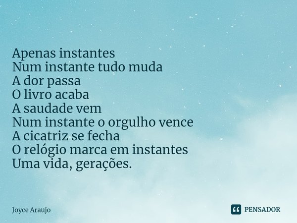 ⁠Apenas instantes Num instante tudo muda
A dor passa
O livro acaba
A saudade vem Num instante o orgulho vence
A cicatriz se fecha
O relógio marca em instantes
U... Frase de Joyce Araujo.