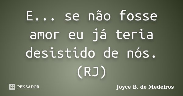E... se não fosse amor eu já teria desistido de nós. (RJ)... Frase de Joyce B. de Medeiros.