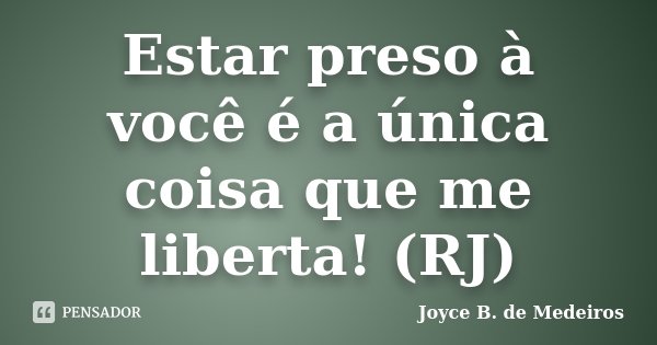 Estar preso à você é a única coisa que me liberta! (RJ)... Frase de Joyce B. de Medeiros.