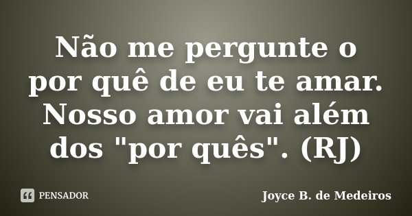 Não me pergunte o por quê de eu te amar. Nosso amor vai além dos "por quês". (RJ)... Frase de Joyce B. de Medeiros.