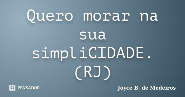 Quero morar na sua simpliCIDADE. (RJ)... Frase de Joyce B. de Medeiros.
