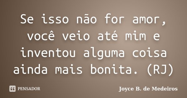 Se isso não for amor, você veio até mim e inventou alguma coisa ainda mais bonita. (RJ)... Frase de Joyce B. de Medeiros.