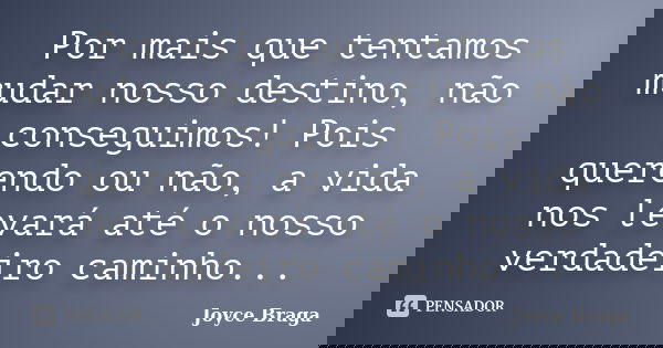 Por mais que tentamos mudar nosso destino, não conseguimos! Pois querendo ou não, a vida nos levará até o nosso verdadeiro caminho...... Frase de Joyce Braga.