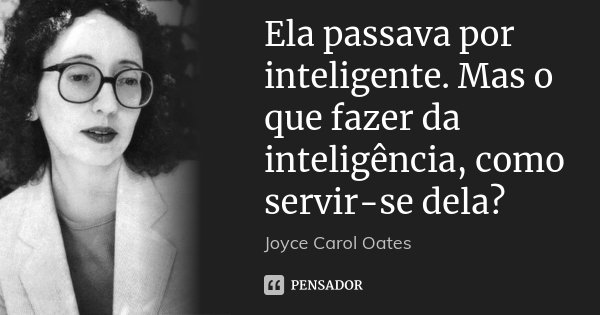 Ela passava por inteligente. Mas o que fazer da inteligência, como servir-se dela?... Frase de Joyce Carol Oates.