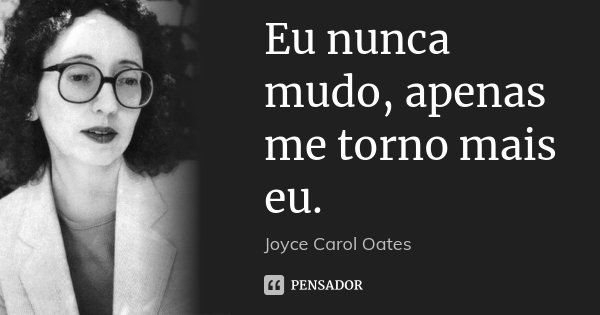 Eu nunca mudo, apenas me torno mais eu.... Frase de Joyce Carol Oates.