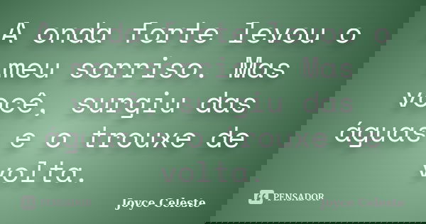 A onda forte levou o meu sorriso. Mas você, surgiu das águas e o trouxe de volta.... Frase de Joyce Celeste.