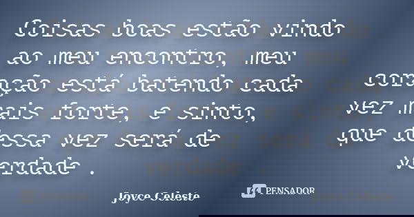 Coisas boas estão vindo ao meu encontro, meu coração está batendo cada vez mais forte, e sinto, que dessa vez será de verdade .... Frase de Joyce Celeste.