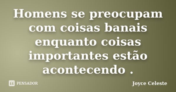 Homens se preocupam com coisas banais enquanto coisas importantes estão acontecendo .... Frase de Joyce Celeste.