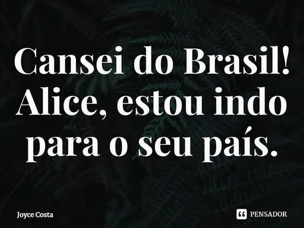 ⁠Cansei do Brasil! Alice, estou indo para o seu país.... Frase de Joyce Costa.