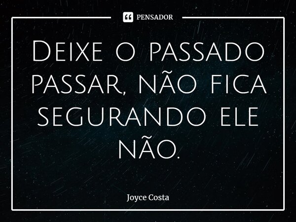 ⁠Deixe o passado passar, não fica segurando ele não.... Frase de Joyce Costa.