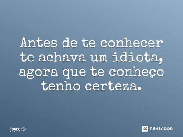 Antes de te conhecer te achava um idiota, agora que te conheço tenho certeza.... Frase de joyce :D.