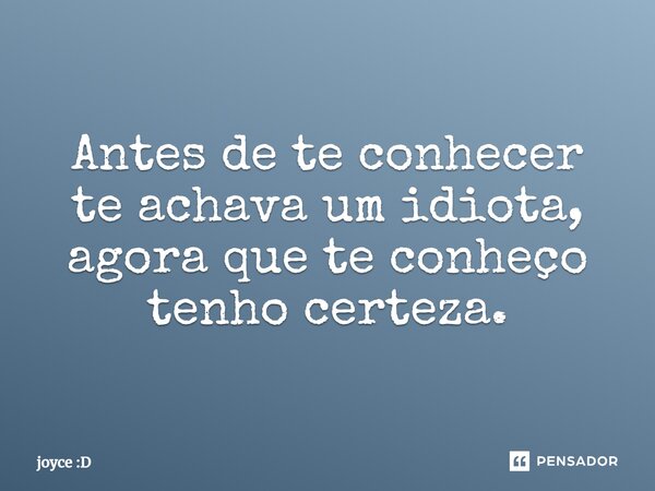 Antes de te conhecer te achava um idiota, agora que te conheço tenho certeza.... Frase de joyce :D.