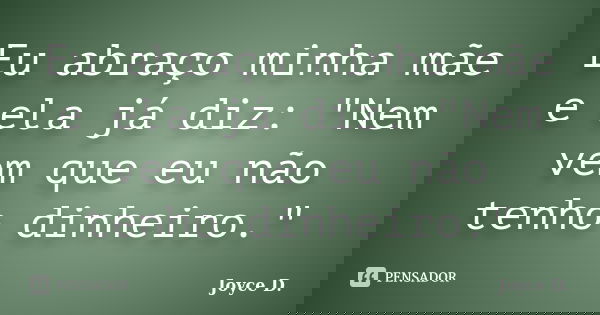 Eu abraço minha mãe e ela já diz: "Nem vem que eu não tenho dinheiro."... Frase de joyce :D.