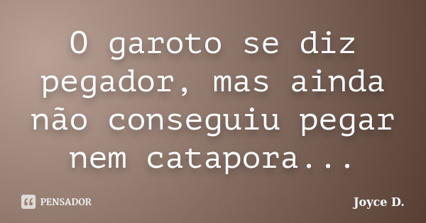 O garoto se diz pegador, mas ainda não conseguiu pegar nem catapora...... Frase de joyce :D.