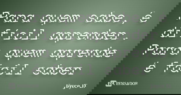 Para quem sabe, é difícil aprender. Para quem aprende é fácil saber... Frase de Joyce D..