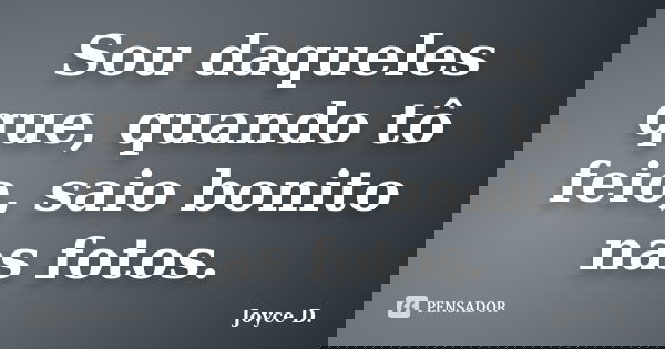 Sou daqueles que, quando tô feio, saio bonito nas fotos.... Frase de joyce :D.