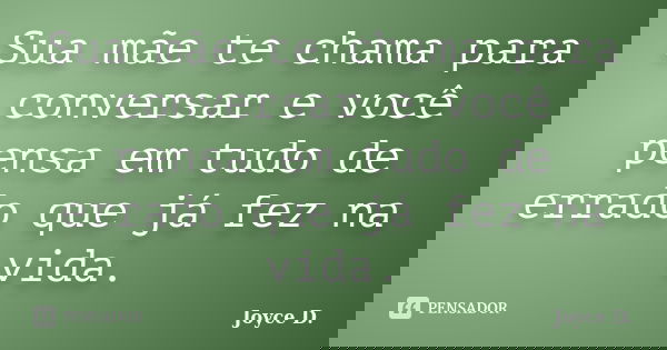 Sua mãe te chama para conversar e você pensa em tudo de errado que já fez na vida.... Frase de joyce :D.